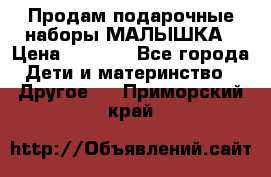 Продам подарочные наборы МАЛЫШКА › Цена ­ 3 500 - Все города Дети и материнство » Другое   . Приморский край